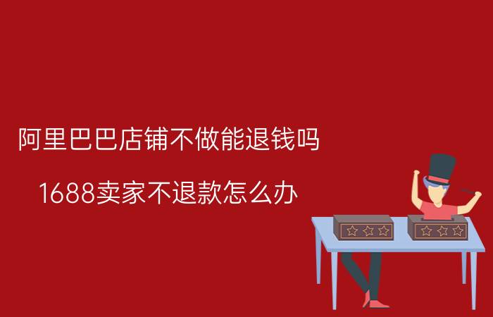 阿里巴巴店铺不做能退钱吗 1688卖家不退款怎么办？